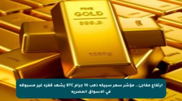 ارتفاع مفاجئ.. مؤشر سعر سبيكة ذهب 10 جرام BTC يشهد قفزة غير مسبوقة في الأسواق المصرية